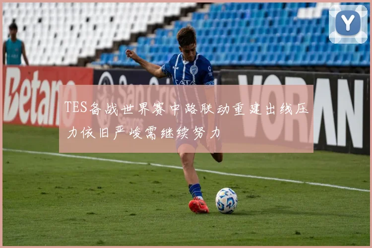 TES备战世界赛中路联动重建出线压力依旧严峻需继续努力