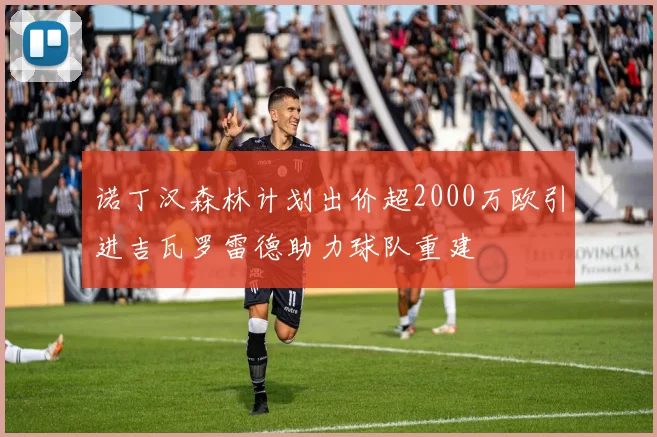 诺丁汉森林计划出价超2000万欧引进吉瓦罗雷德助力球队重建