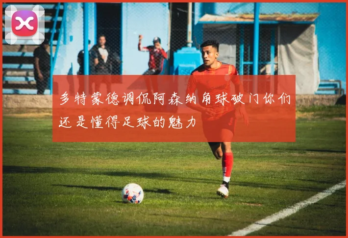 多特蒙德调侃阿森纳角球破门你们还是懂得足球的魅力