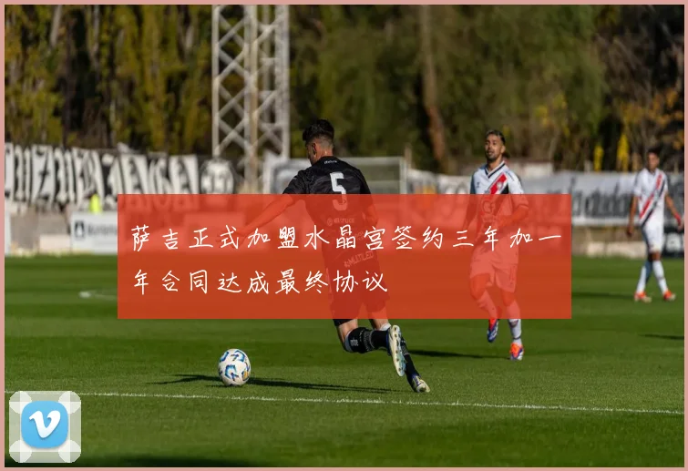 萨吉正式加盟水晶宫签约三年加一年合同达成最终协议