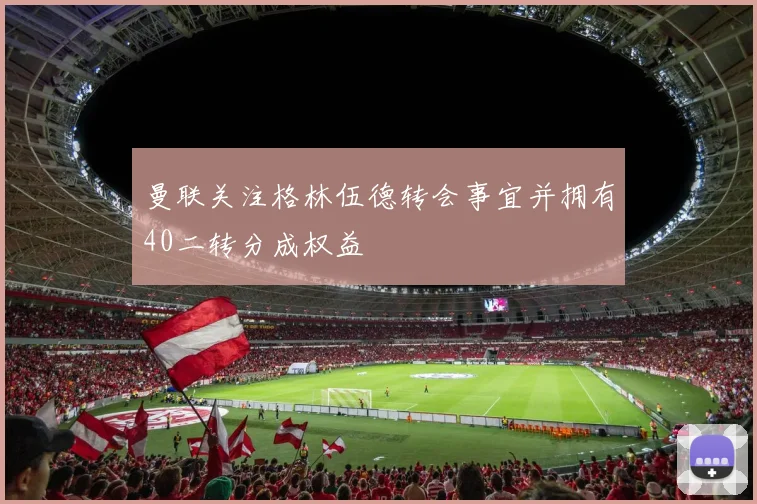曼联关注格林伍德转会事宜并拥有40二转分成权益