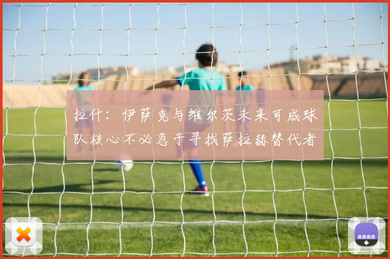 拉什：伊萨克与维尔茨未来可成球队核心不必急于寻找萨拉赫替代者