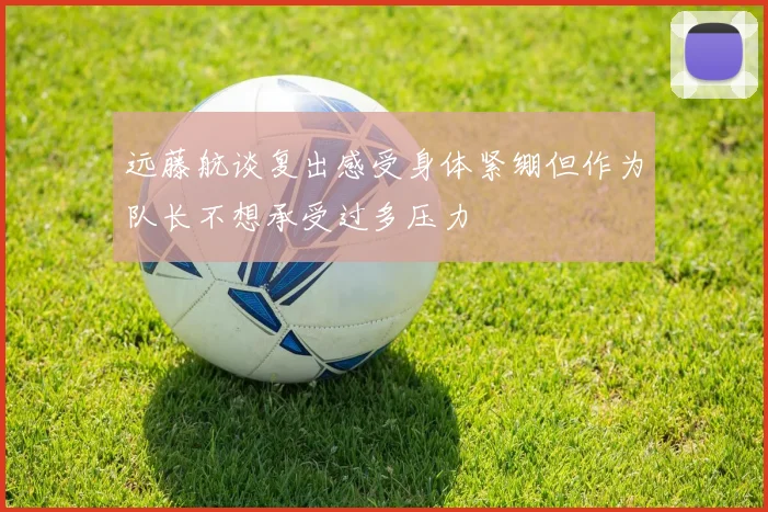 远藤航谈复出感受身体紧绷但作为队长不想承受过多压力