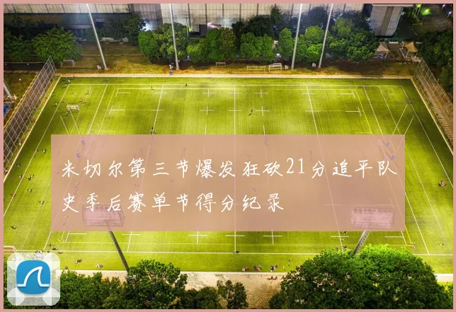米切尔第三节爆发狂砍21分追平队史季后赛单节得分纪录