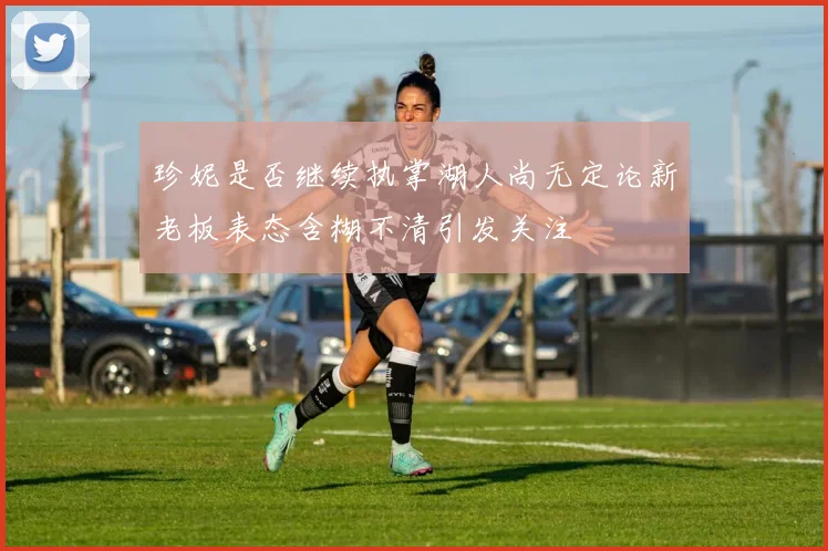 珍妮是否继续执掌湖人尚无定论新老板表态含糊不清引发关注