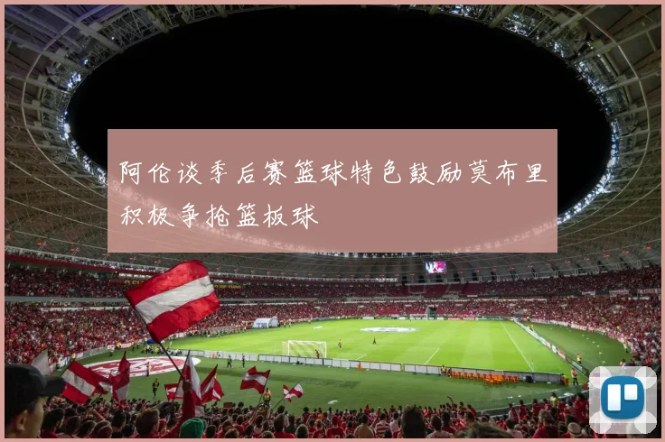 阿伦谈季后赛篮球特色鼓励莫布里积极争抢篮板球