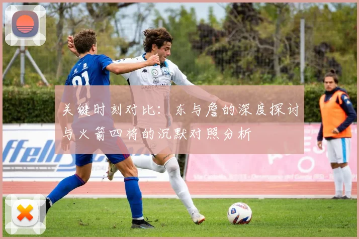 关键时刻对比：东与詹的深度探讨与火箭四将的沉默对照分析