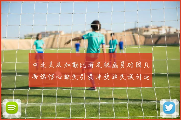 中北美及加勒比海足联成员对因凡蒂诺信心缺失引发非受迫失误讨论