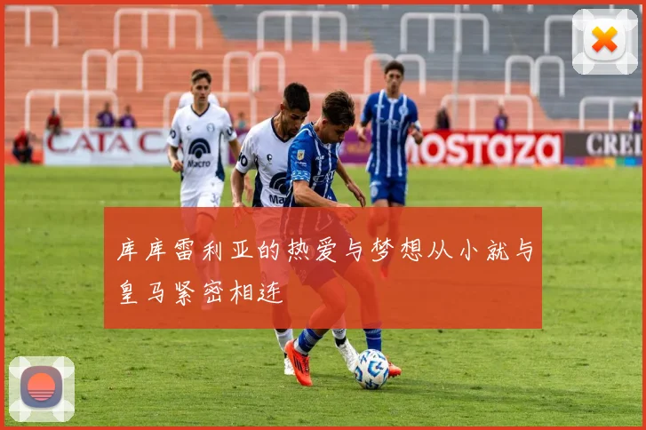 库库雷利亚的热爱与梦想从小就与皇马紧密相连