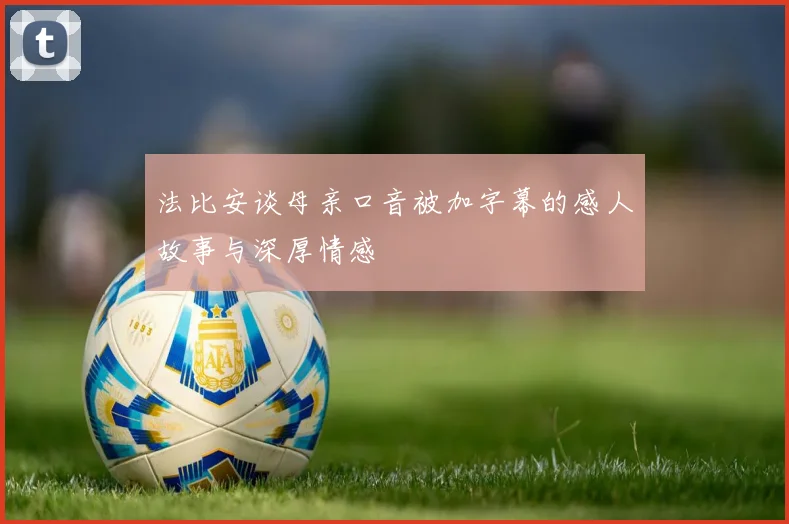 法比安谈母亲口音被加字幕的感人故事与深厚情感