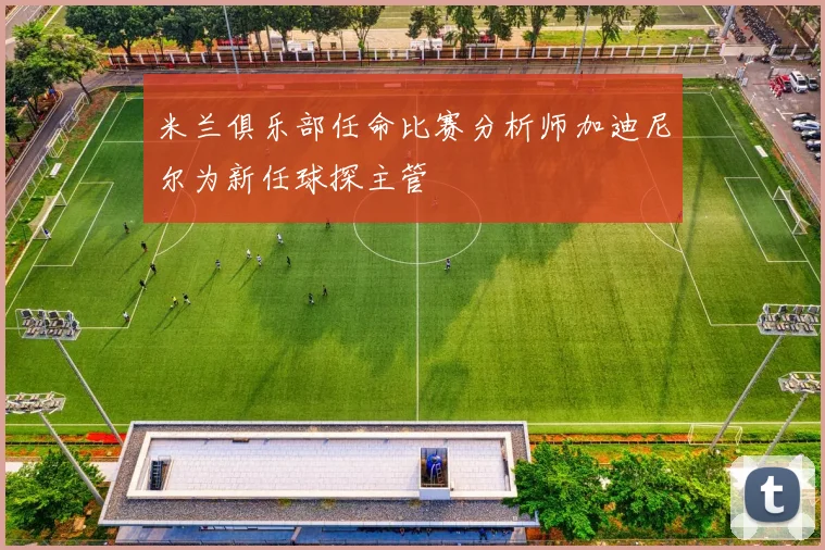 米兰俱乐部任命比赛分析师加迪尼尔为新任球探主管