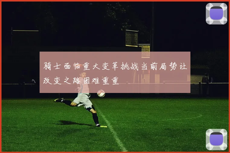 骑士面临重大变革挑战当前局势让改变之路困难重重