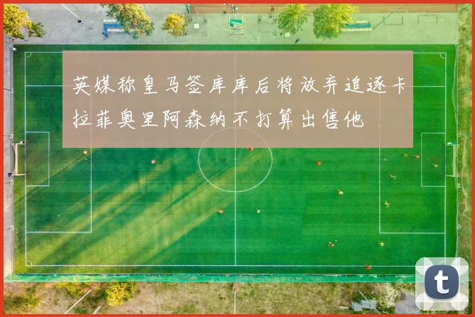 英媒称皇马签库库后将放弃追逐卡拉菲奥里阿森纳不打算出售他