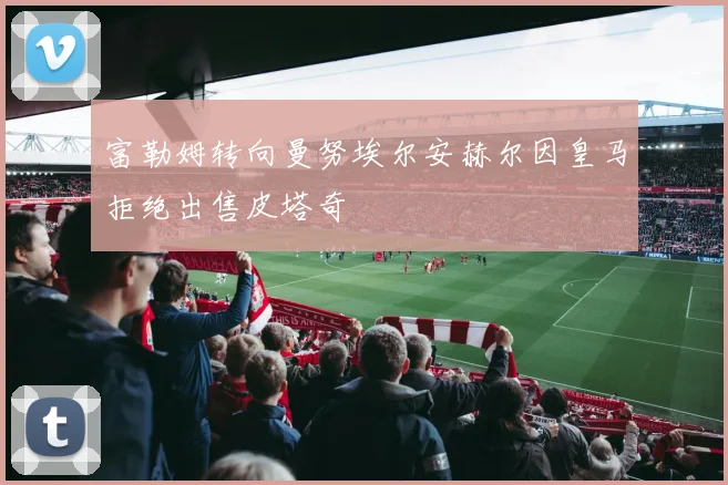 富勒姆转向曼努埃尔安赫尔因皇马拒绝出售皮塔奇