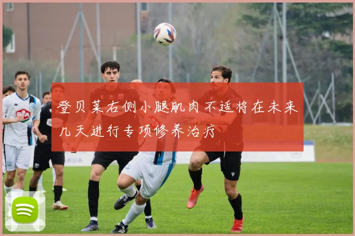 登贝莱右侧小腿肌肉不适将在未来几天进行专项修养治疗