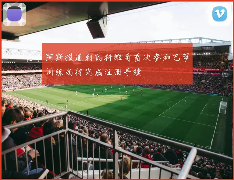 阿斯报道利瓦科维奇首次参加巴萨训练尚待完成注册手续