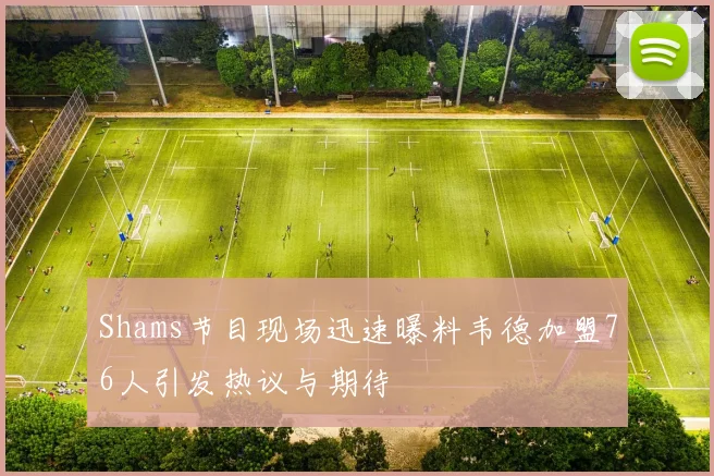 Shams节目现场迅速曝料韦德加盟76人引发热议与期待