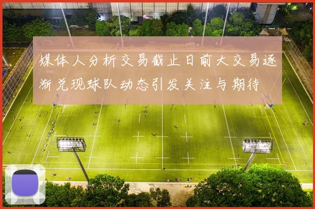 媒体人分析交易截止日前大交易逐渐兑现球队动态引发关注与期待