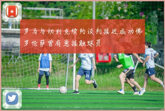 罗马与切利克续约谈判接近成功佛罗伦萨曾有意接触球员