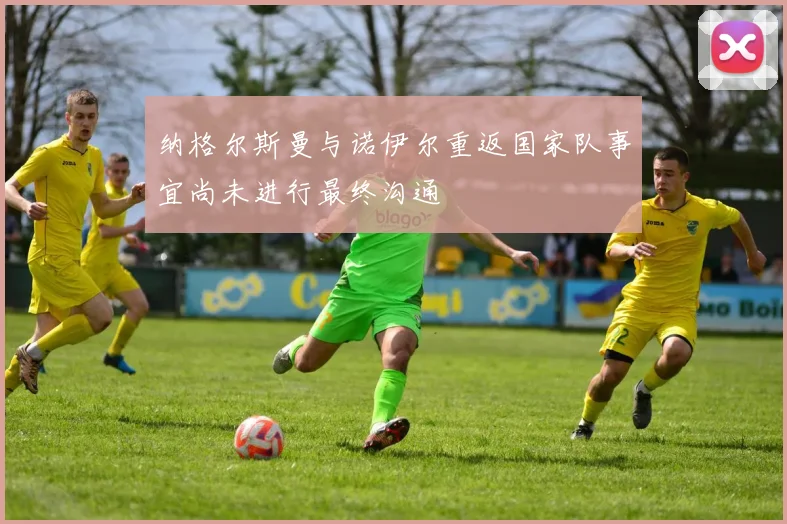 纳格尔斯曼与诺伊尔重返国家队事宜尚未进行最终沟通