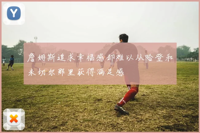 詹姆斯追求幸福感却难以从哈登和米切尔那里获得满足感