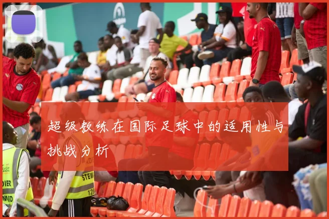 超级教练在国际足球中的适用性与挑战分析