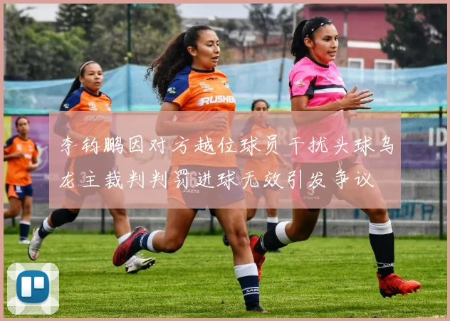 李钧鹏因对方越位球员干扰头球乌龙主裁判判罚进球无效引发争议