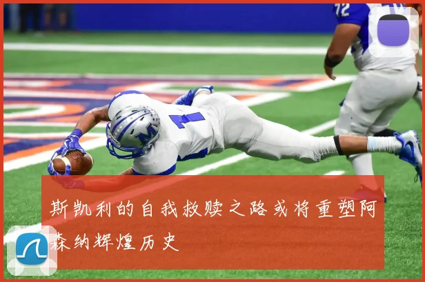 斯凯利的自我救赎之路或将重塑阿森纳辉煌历史
