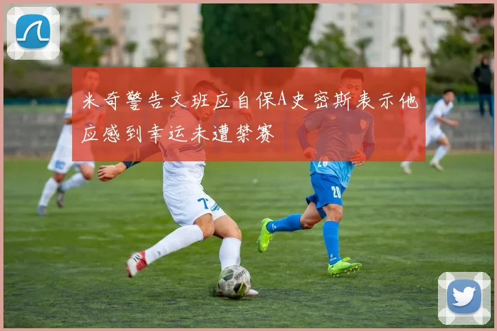 米奇警告文班应自保A史密斯表示他应感到幸运未遭禁赛