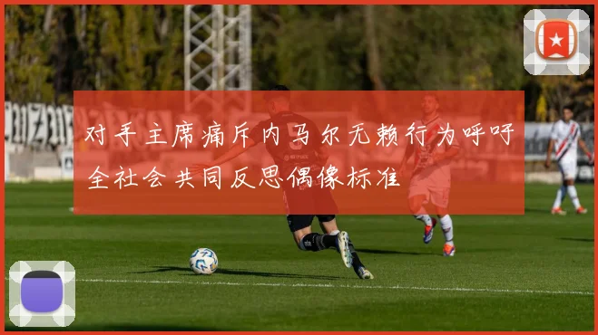 对手主席痛斥内马尔无赖行为呼吁全社会共同反思偶像标准