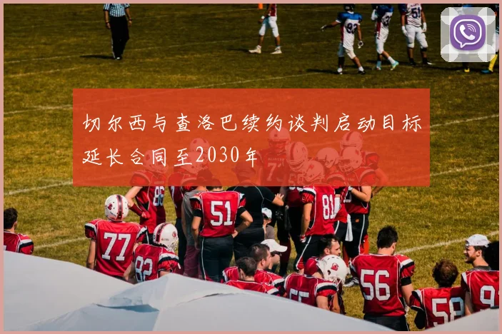 切尔西与查洛巴续约谈判启动目标延长合同至2030年
