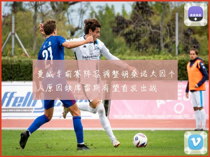 曼城季前赛阵容调整胡桑诺夫因个人原因缺席雷斯有望首发出战