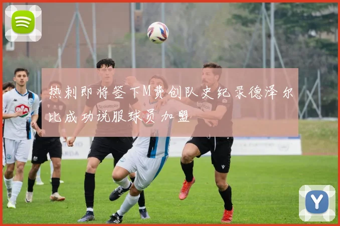 热刺即将签下M费创队史纪录德泽尔比成功说服球员加盟